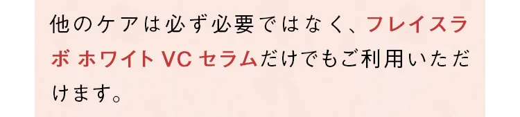 他のケアは必ず必要ではなく、フレイスラボ ホワイト VC セラムだけでもご利用いただけます。