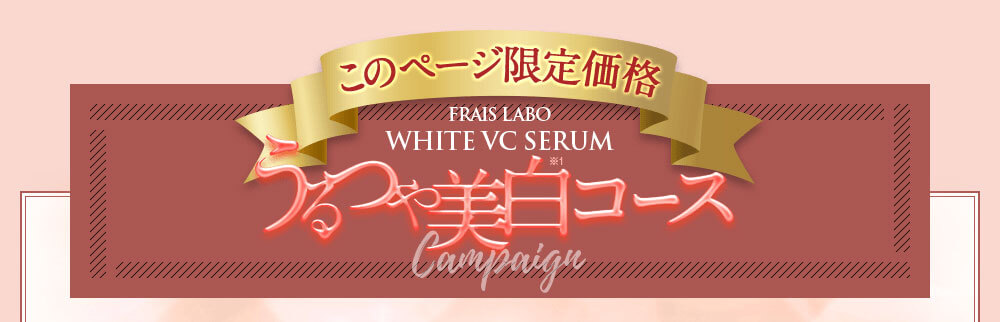 このページ限定価格 FRAIS LABO WHITE VC SERUM　うるつや美白コースCampaign