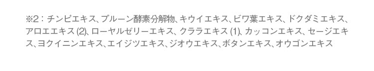 シワ：メラニンの生成を抑え、シミそばかすを防ぐ。ピュアホワイタル15：チンピエキス、プルーン酵素分解物、キウイエキス、ビワ葉エキス、ドクダミエキス、アロエエキス(2)、ローヤルゼリーエキス、クララエキス(1)、カッコンエキス、セージエキス、ヨクイニンエキス、エイジツエキス、ジオウエキス、オウゴンエキス。シワ：乾燥による小ジワ。加齢くすみ：乾燥により肌がくすんで見える状態。透明感：潤ってキメが整うこと。