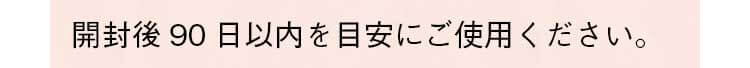 開封後90日以内を目安にご使用ください。