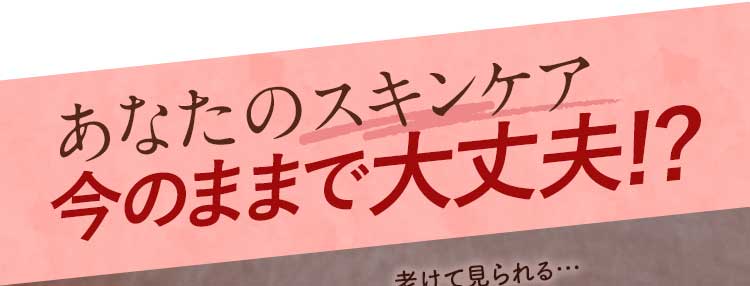 あなたのスキンケア今のままで大丈夫!?