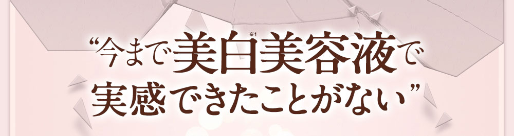 “今まで美白美容液で実感できたことがない”