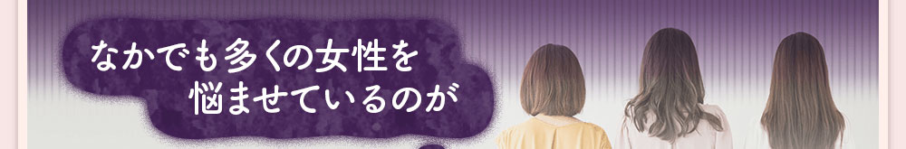 なかでも多くの女性を悩ませているのが
