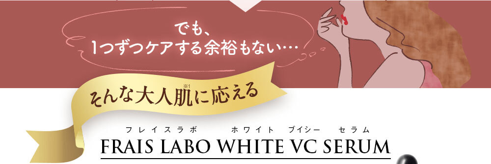 でも、1つずつケアする余裕もない…。そんな大人肌に応える、フレイスラボ ホワイトVCセラム-FRAIS LABO WHITE VC SERUM-